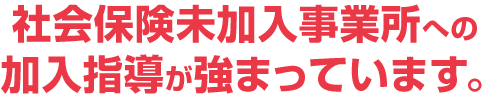 社会保険未加入事業所への加入指導が強まっています。